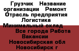 Грузчик › Название организации ­ Ремонт  › Отрасль предприятия ­ Логистика › Минимальный оклад ­ 18 000 - Все города Работа » Вакансии   . Новосибирская обл.,Новосибирск г.